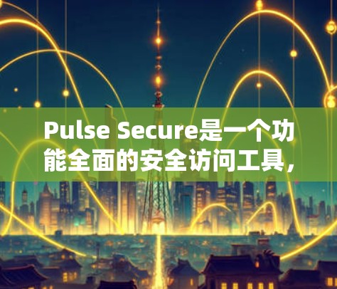 Pulse Secure是一个功能全面的安全访问工具,旨在保护Web应用的安全性。以下是对该工具的详细分析 Pulse Secure是一个功能全面的安全访问工具,旨在保护Web应用的安全性。以下是对该工具的详细分析