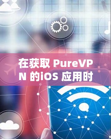 在获取 PureVPN 的iOS 应用时，以下是一步步的指南