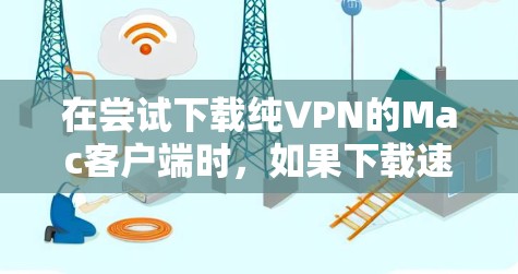 在尝试下载纯VPN的Mac客户端时，如果下载速度缓慢，可能与多个因素有关，包括 VPN 应用的安全性、网络连接的稳定性、缓存问题以及设置优化等。以下是一些可能的解决方案