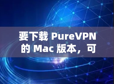 要下载 PureVPN 的 Mac 版本,可以按照以下步骤进行 要下载 PureVPN 的 Mac 版本,可以按照以下步骤进行