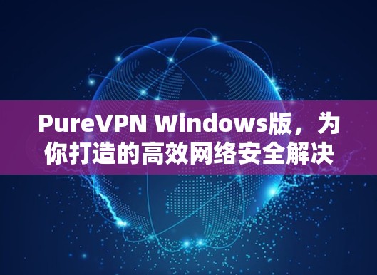 PureVPN Windows版，为你打造的高效网络安全解决方案