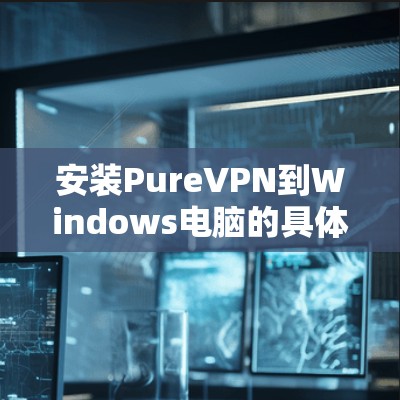 安装PureVPN到Windows电脑的具体步骤如下