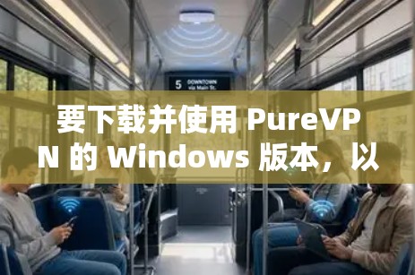 要下载并使用 PureVPN 的 Windows 版本，以下是详细的步骤说明