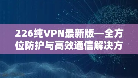 226纯VPN最新版—全方位防护与高效通信解决方案