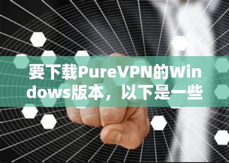 要下载PureVPN的Windows版本，以下是一些推荐的选择，每种软件都有其特点，适合不同的需求和情况