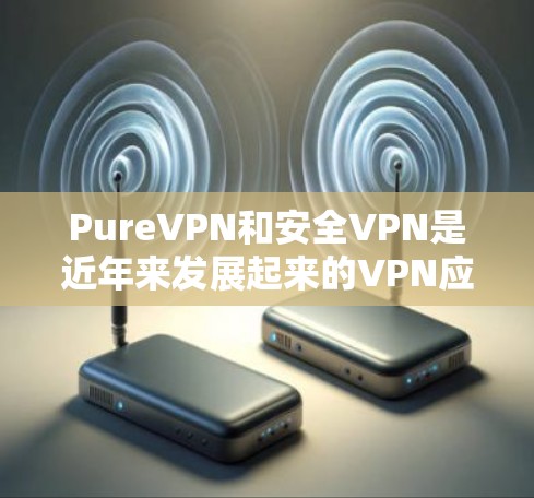 PureVPN和安全VPN是近年来发展起来的VPN应用,它们各有特点,适合不同的需求。以下是一些关键信息和建议,帮助你更好地了解和使用这些应用 PureVPN和安全VPN是近年来发展起来的VPN应用,它们各有特点,适合不同的需求。以下是一些关键信息和建议,帮助你更好地了解和使用这些应用
