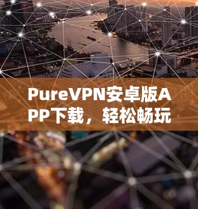 PureVPN安卓版APP下载,轻松畅玩,安全可靠 PureVPN安卓版APP下载,轻松畅玩,安全可靠