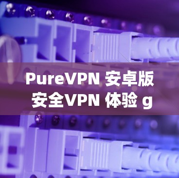 PureVPN 安卓版 安全VPN 体验 guide PureVPN 安卓版 安全VPN 体验 guide