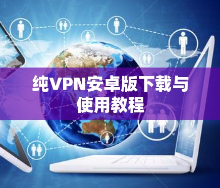 纯VPN安卓版下载与使用教程 纯VPN安卓版下载与使用教程