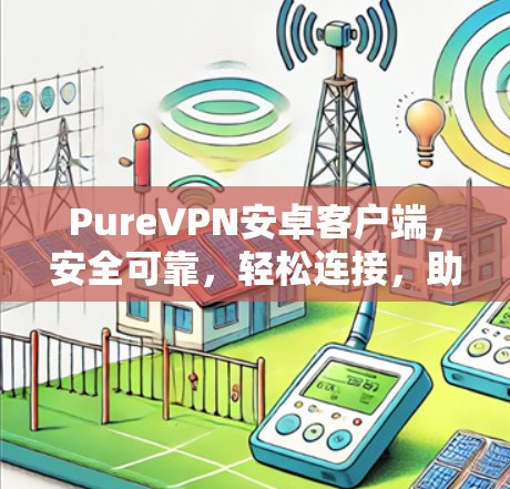 PureVPN安卓客户端,安全可靠,轻松连接,助力通信顺畅 PureVPN安卓客户端,安全可靠,轻松连接,助力通信顺畅