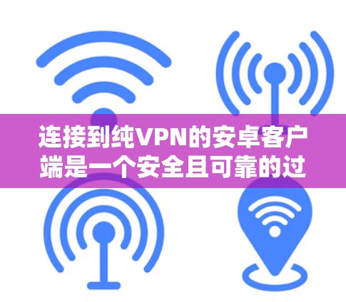 连接到纯VPN的安卓客户端是一个安全且可靠的过程,以下是详细的步骤指南 连接到纯VPN的安卓客户端是一个安全且可靠的过程,以下是详细的步骤指南