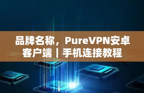 品牌名称,PureVPN安卓客户端|手机连接教程 品牌名称,PureVPN安卓客户端|手机连接教程