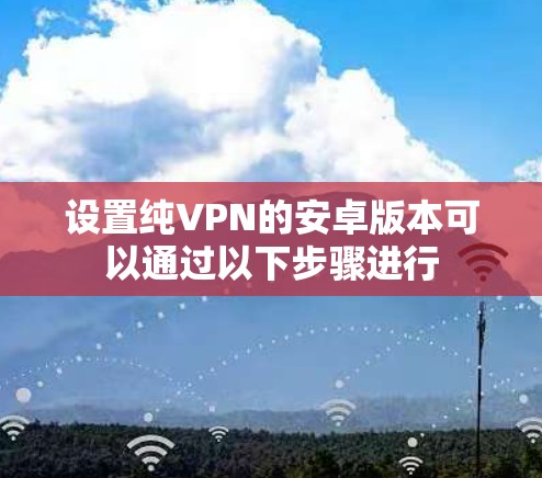 设置纯VPN的安卓版本可以通过以下步骤进行 设置纯VPN的安卓版本可以通过以下步骤进行