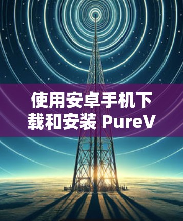 使用安卓手机下载和安装 PureVPN客户端，可以按照以下步骤进行