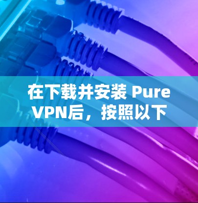 在下载并安装 PureVPN后，按照以下步骤进行操作