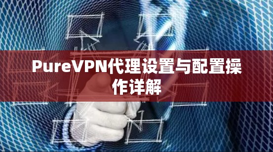 PureVPN代理设置与配置操作详解
