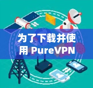 为了下载并使用 PureVPN电脑版在Windows系统中,以下是详细的步骤指南 为了下载并使用 PureVPN电脑版在Windows系统中,以下是详细的步骤指南