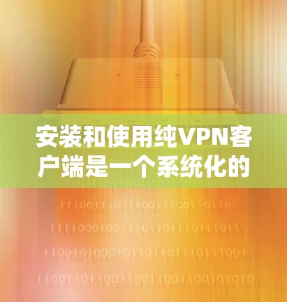安装和使用纯VPN客户端是一个系统化的过程，以下是一个详细的指南，帮助您顺利完成