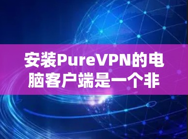 安装PureVPN的电脑客户端是一个非常简单和快速的过程。以下是详细的步骤