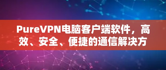 PureVPN电脑客户端软件，高效、安全、便捷的通信解决方案