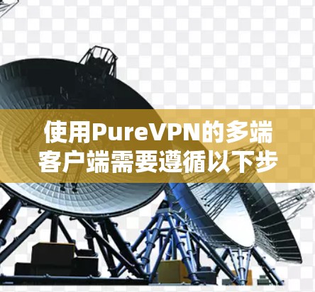 使用PureVPN的多端客户端需要遵循以下步骤，以确保其正常工作并支持多端访问
