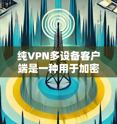 纯VPN多设备客户端是一种用于加密通信的网络工具,支持在多个设备之间进行多设备访问。以下是一些使用纯VPN多设备客户端的步骤和方法 纯VPN多设备客户端是一种用于加密通信的网络工具,支持在多个设备之间进行多设备访问。以下是一些使用纯VPN多设备客户端的步骤和方法