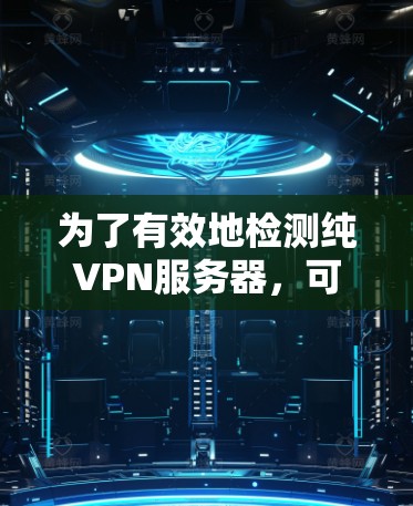 为了有效地检测纯VPN服务器，可以按照以下步骤进行操作