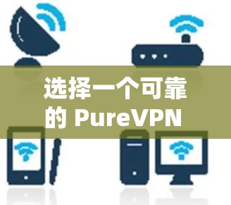 选择一个可靠的 PureVPN 现代服务器取决于你的具体需求和应用场景。以下是一个清晰的指南，帮助你做出明智的选择