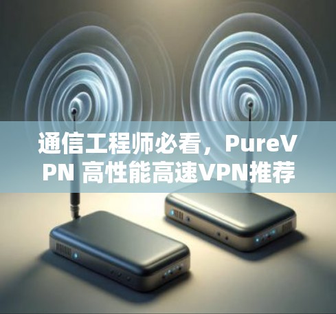 通信工程师必看,PureVPN 高性能高速VPN推荐 通信工程师必看,PureVPN 高性能高速VPN推荐