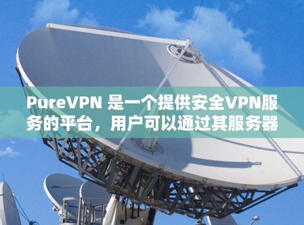 PureVPN 是一个提供安全VPN服务的平台，用户可以通过其服务器端进行更新。以下是更新 PureVPN 的常见步骤