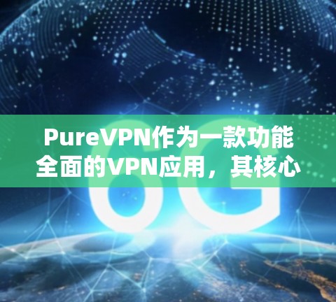PureVPN作为一款功能全面的VPN应用，其核心功能和各功能之间的关系、安全性、覆盖范围、价格、兼容性、用户体验以及不同协议的功能差异是其主要特点。以下是对这些方面的详细分析