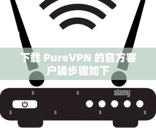 下载 PureVPN 的官方客户端步骤如下