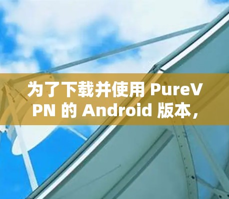 为了下载并使用 PureVPN 的 Android 版本,以下是一个清晰的步骤指南 为了下载并使用 PureVPN 的 Android 版本,以下是一个清晰的步骤指南