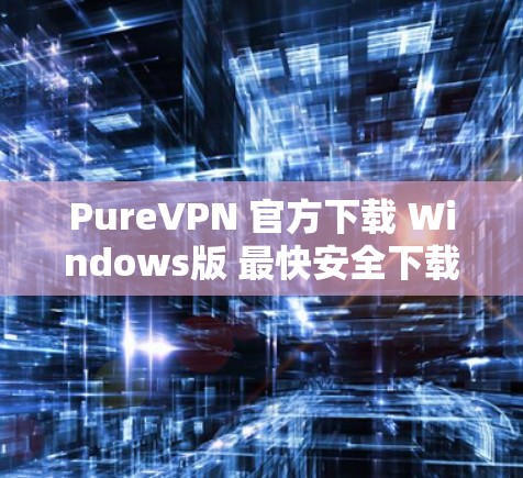 PureVPN 官方下载 Windows版 最快安全下载 PureVPN 官方下载 Windows版 最快安全下载