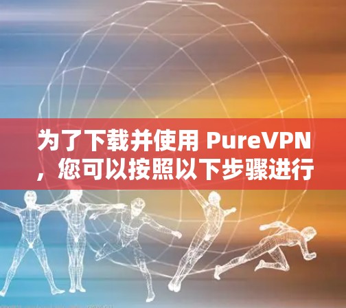 为了下载并使用 PureVPN，您可以按照以下步骤进行