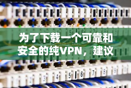 为了下载一个可靠和安全的纯VPN,建议按照以下步骤操作 为了下载一个可靠和安全的纯VPN,建议按照以下步骤操作