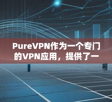 PureVPN作为一个专门的VPN应用，提供了一系列的安全和便捷的体验。以下是详细的步骤指南，帮助您使用 PureVPN