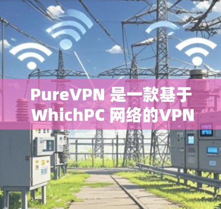 PureVPN 是一款基于 WhichPC 网络的VPN软件，提供全面的设备管理和安全设置。以下是通过 PureVPN 安装和使用过程的总结