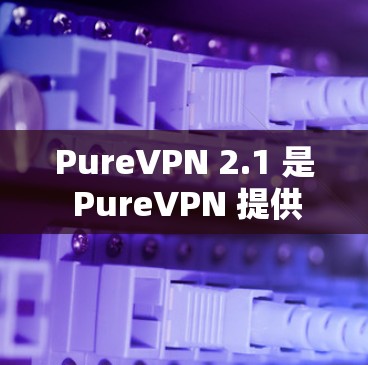 PureVPN 2.1 是 PureVPN 提供的新一个版本,基于 2.的基础上进行了改进和优化。以下是对 PureVPN 2.1 的详细介绍 PureVPN 2.1 是 PureVPN 提供的新一个版本,基于 2.的基础上进行了改进和优化。以下是对 PureVPN 2.1 的详细介绍