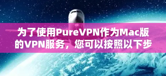 为了使用PureVPN作为Mac版的VPN服务,您可以按照以下步骤进行 为了使用PureVPN作为Mac版的VPN服务,您可以按照以下步骤进行
