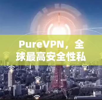 PureVPN,全球最高安全性私密VPN平台 PureVPN,全球最高安全性私密VPN平台