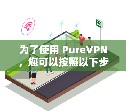 为了使用 PureVPN,您可以按照以下步骤进行 为了使用 PureVPN,您可以按照以下步骤进行