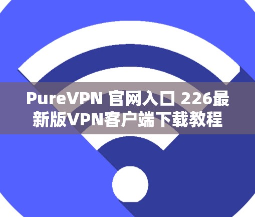PureVPN 官网入口 226最新版VPN客户端下载教程