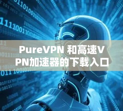 PureVPN 和高速VPN加速器的下载入口如下