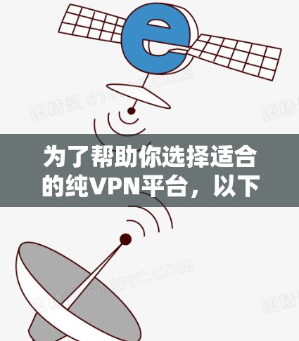 为了帮助你选择适合的纯VPN平台，以下是详细的建议
