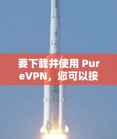 要下载并使用 PureVPN，您可以按照以下步骤进行