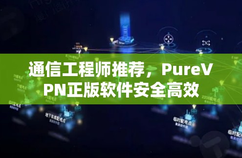 通信工程师推荐,PureVPN正版软件安全高效 通信工程师推荐,PureVPN正版软件安全高效