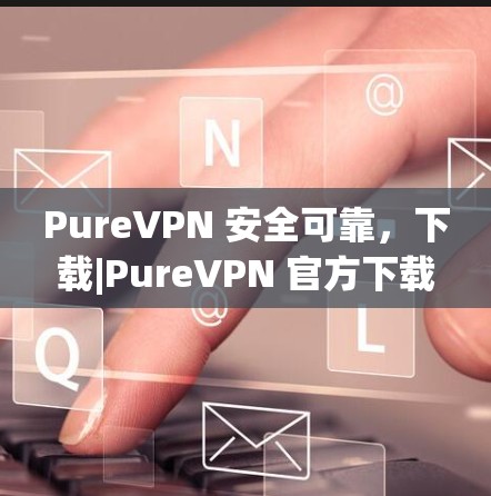PureVPN 安全可靠,下载|PureVPN 官方下载 PureVPN 安全可靠,下载|PureVPN 官方下载