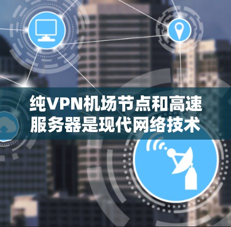 纯VPN机场节点和高速服务器是现代网络技术中的关键概念,适用于复杂的机场环境。以下是它们的关系和应用 纯VPN机场节点和高速服务器是现代网络技术中的关键概念,适用于复杂的机场环境。以下是它们的关系和应用