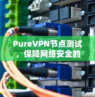 PureVPN节点测试,保障网络安全的创新解决方案 PureVPN节点测试,保障网络安全的创新解决方案